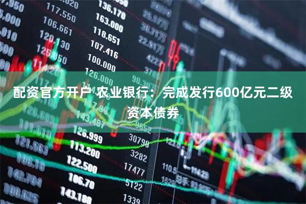 配资官方开户 农业银行：完成发行600亿元二级资本债券