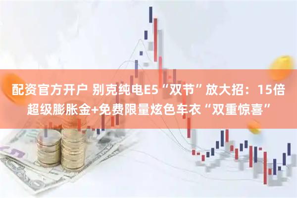 配资官方开户 别克纯电E5“双节”放大招：15倍超级膨胀金+免费限量炫色车衣“双重惊喜”
