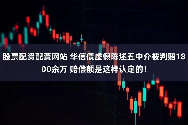 股票配资配资网站 华信债虚假陈述五中介被判赔1800余万 赔偿额是这样认定的!