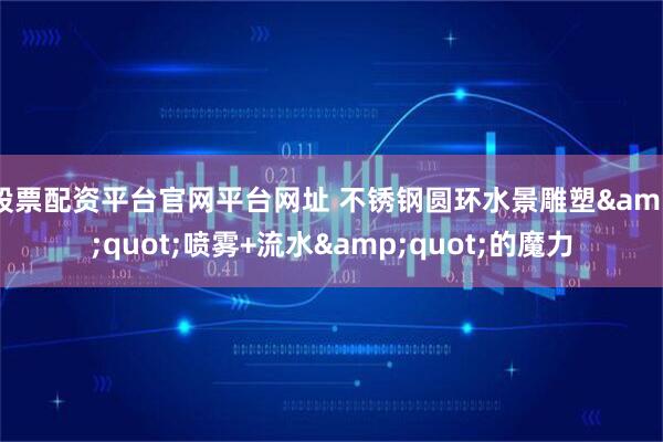 股票配资平台官网平台网址 不锈钢圆环水景雕塑&quot;喷雾+流水&quot;的魔力