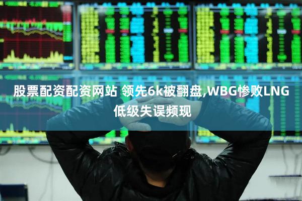 股票配资配资网站 领先6k被翻盘,WBG惨败LNG 低级失误频现