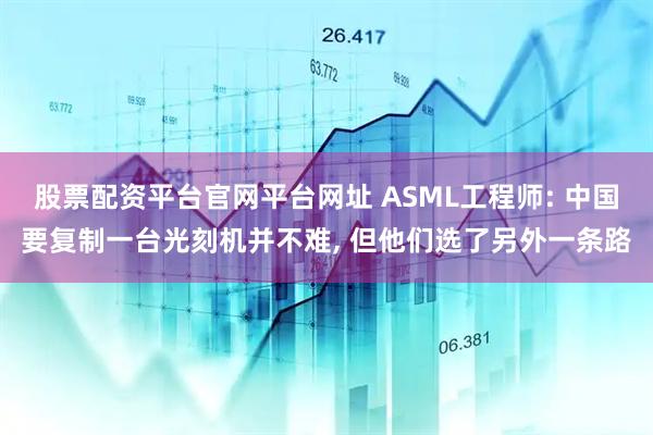 股票配资平台官网平台网址 ASML工程师: 中国要复制一台光刻机并不难, 但他们选了另外一条路