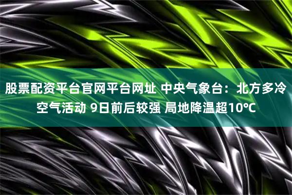 股票配资平台官网平台网址 中央气象台：北方多冷空气活动 9日前后较强 局地降温超10℃