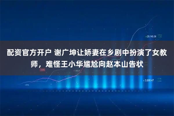配资官方开户 谢广坤让娇妻在乡剧中扮演了女教师，难怪王小华尴尬向赵本山告状