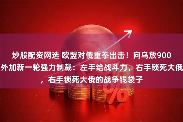 炒股配资网选 欧盟对俄重拳出击！向乌放900亿无息贷款，外加新一轮强力制裁：左手给战斗力，右手锁死大俄的战争钱袋子