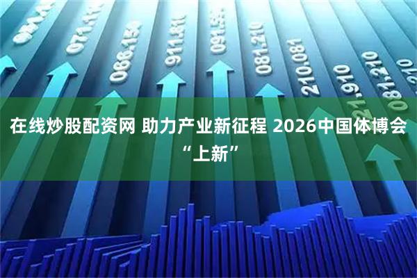 在线炒股配资网 助力产业新征程 2026中国体博会“上新”