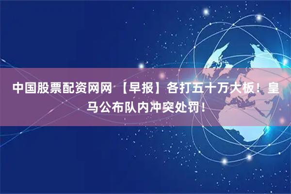 中国股票配资网网 【早报】各打五十万大板！皇马公布队内冲突处罚！