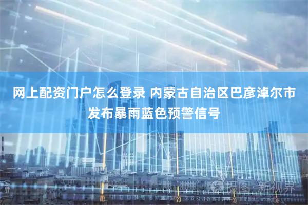 网上配资门户怎么登录 内蒙古自治区巴彦淖尔市发布暴雨蓝色预警信号