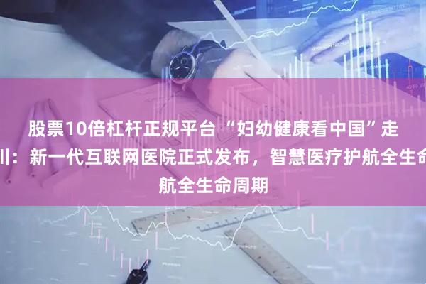 股票10倍杠杆正规平台 “妇幼健康看中国”走进四川:新一代互联网医院正式发布,智慧医疗护航全生命周期