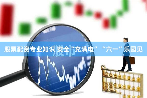 股票配资专业知识 安全“充满电” “六一”乐园见