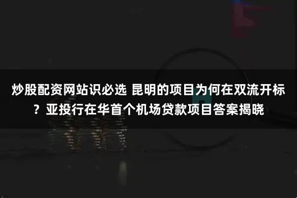 炒股配资网站识必选 昆明的项目为何在双流开标？亚投行在华首个机场贷款项目答案揭晓