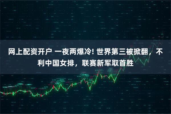 网上配资开户 一夜两爆冷! 世界第三被掀翻,不利中国女排,联赛新军取首胜